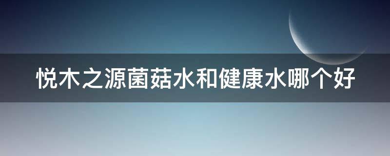 悦木之源菌菇水和健康水哪个好 悦木之源菌菇水和健康水哪个好一点