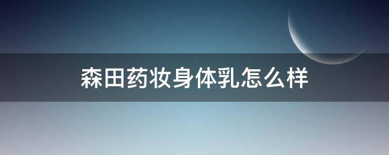 森田药妆身体乳怎么样（森田的身体乳好用吗）