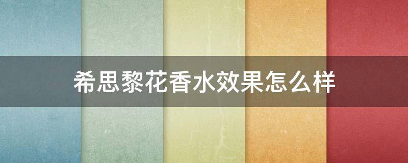 希思黎花香水效果怎么样 希思黎花香水效果怎么样知乎