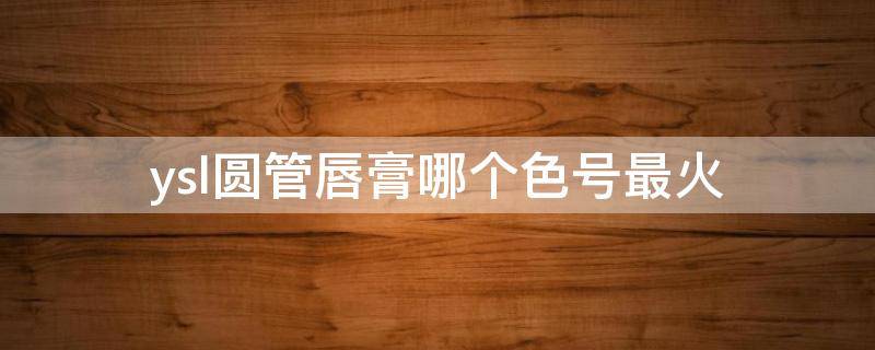 ysl圆管唇膏哪个色号最火（ysl圆管口红最火色号排名）