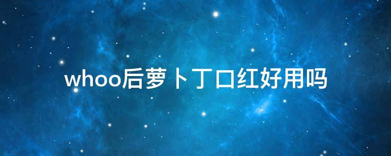whoo后萝卜丁口红好用吗（萝卜丁口红001s）