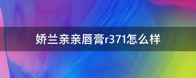 娇兰亲亲唇膏r371怎么样 娇兰亲亲唇膏好用吗