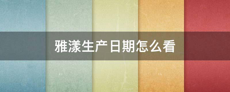 雅漾生产日期怎么看（雅漾生产日期怎么看保质期）