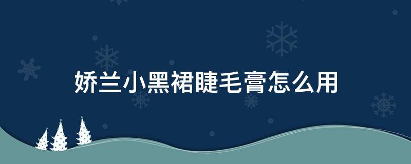 娇兰小黑裙睫毛膏怎么用（娇兰小黑裙真假对比）
