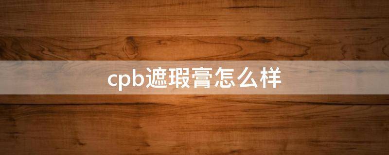 cpb遮瑕膏怎么样 cpb遮瑕膏好用吗