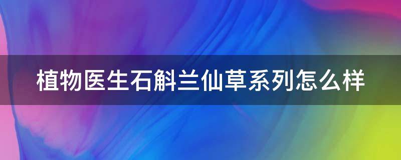 植物医生石斛兰仙草系列怎么样 植物医生石斛兰系列效果
