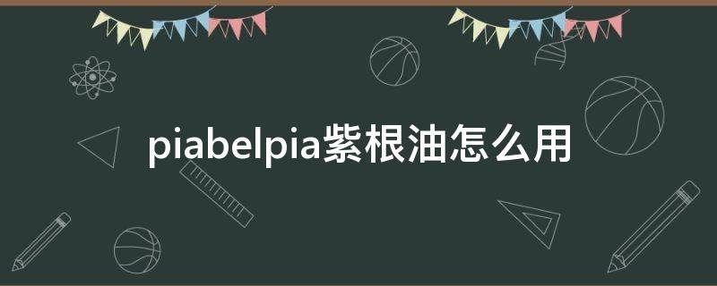 piabelpia紫根油怎么用（紫根油的功效）