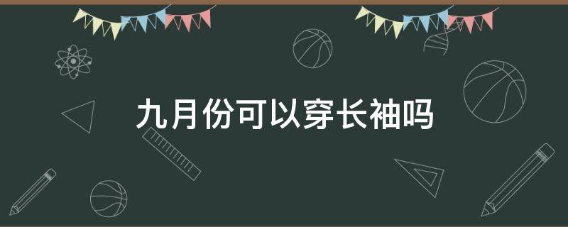 九月份可以穿长袖吗 九月份可以穿长袖吗女
