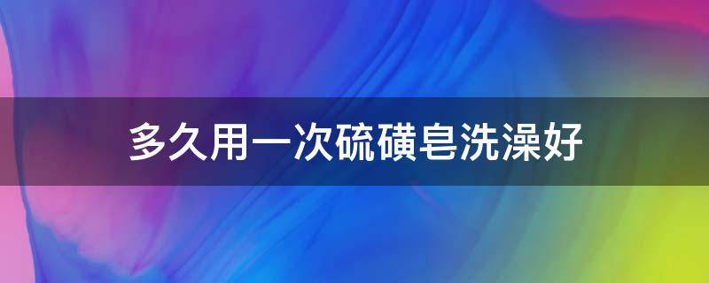 多久用一次硫磺皂洗澡好 多久用一次硫磺皂洗澡好一点