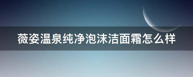薇姿温泉纯净泡沫洁面霜怎么样（薇姿温泉纯净泡沫洁面霜怎么样啊）