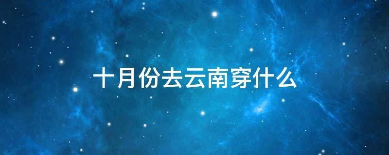 十月份去云南穿什么 十月份去云南穿什么衣服合适