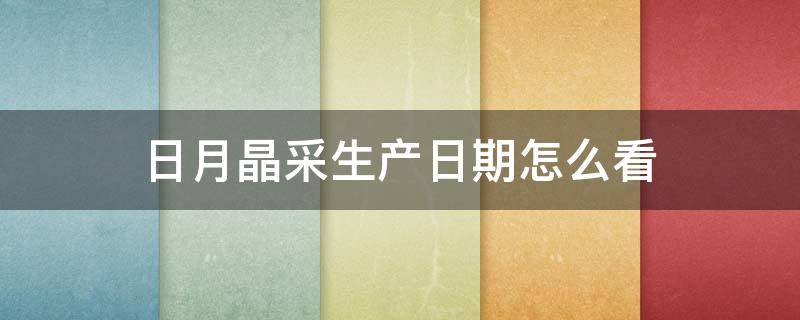 日月晶采生产日期怎么看 日月晶采真假鉴定