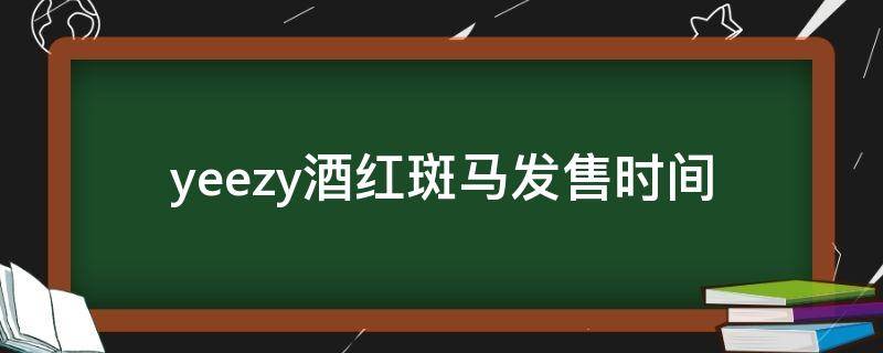 yeezy酒红斑马发售时间 yeezy有没有红斑马