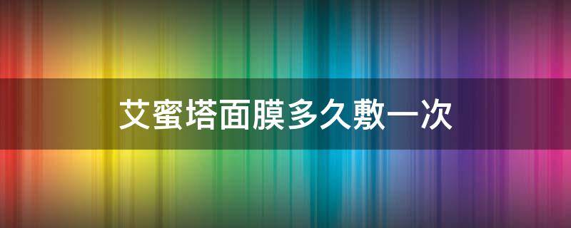 艾蜜塔面膜多久敷一次（艾蜜塔面膜使用方法）