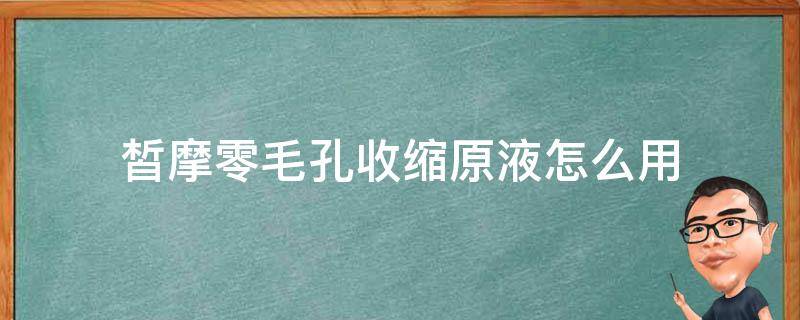 皙摩零毛孔收缩原液怎么用 皙摩是国货吗