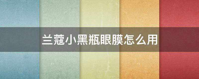 兰蔻小黑瓶眼膜怎么用（兰蔻小黑瓶眼膜怎么用效果最好）