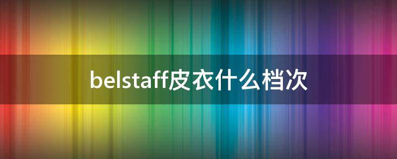 belstaff皮衣什么档次 belstaff皮衣贵吗