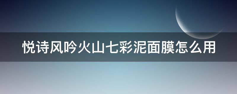 悦诗风吟火山七彩泥面膜怎么用 悦诗风吟七彩火山泥面膜使用方法