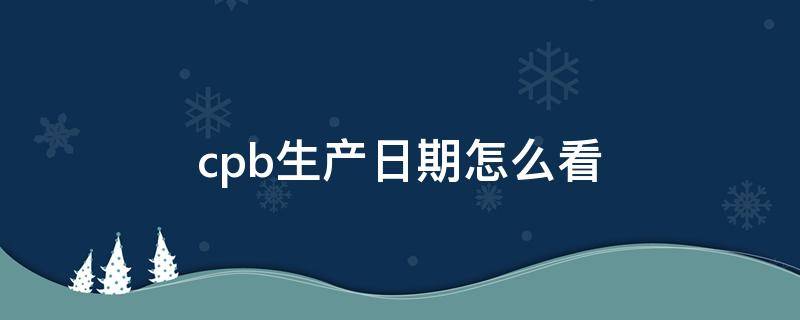 cpb生产日期怎么看（cpb隔离生产日期怎么看）