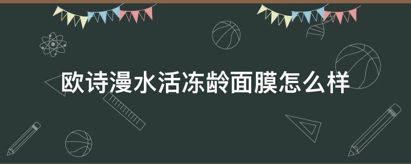 欧诗漫水活冻龄面膜怎么样（欧诗漫水光面膜怎么样）