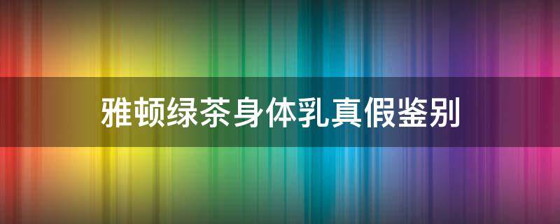 雅顿绿茶身体乳真假鉴别 雅顿绿茶身体乳真假辨别