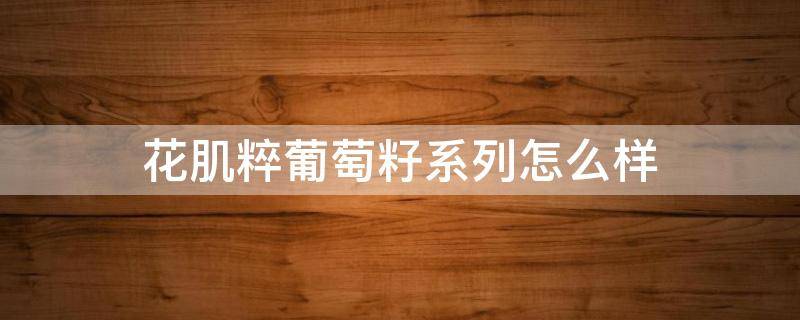 花肌粹葡萄籽系列怎么样（花肌粹葡萄籽系列适合什么年龄）