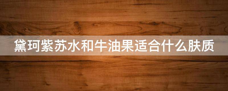 黛珂紫苏水和牛油果适合什么肤质（黛珂紫苏水牛油果适合什么肤质及年龄）