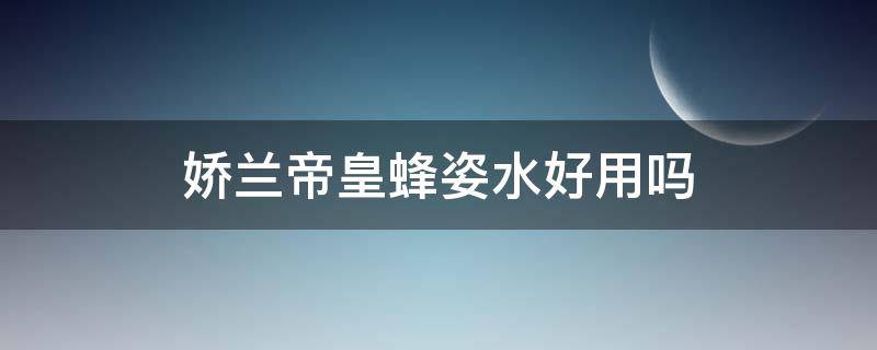 娇兰帝皇蜂姿水好用吗 娇兰为什么那么少人用