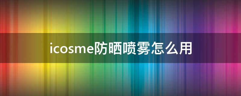 icosme防晒喷雾怎么用 crystal防晒喷雾用法