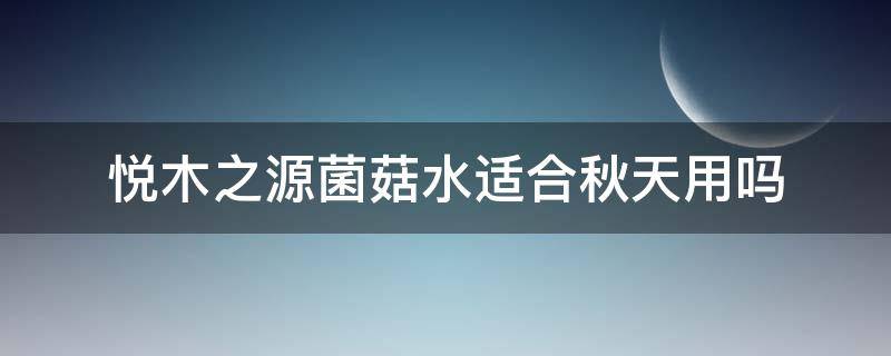 悦木之源菌菇水适合秋天用吗 悦木之源菌菇水适合秋天用吗