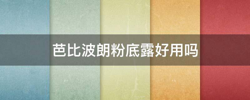 芭比波朗粉底露好用吗 芭比波朗的粉底液好用吗