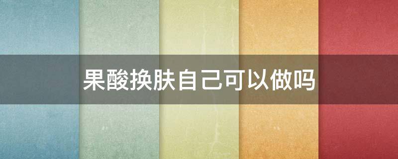 果酸换肤自己可以做吗 果酸焕肤自己可以吗