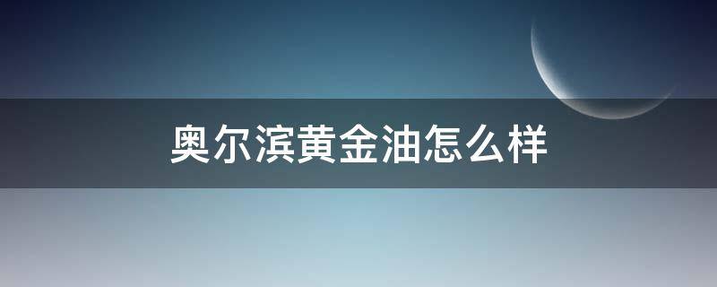 奥尔滨黄金油怎么样 奥尔滨黄金油怎么样啊