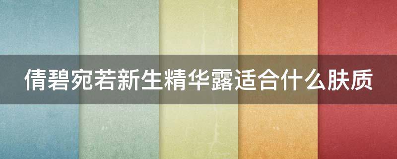倩碧宛若新生精华露适合什么肤质（倩碧宛若新生精华露适合什么肤质使用）