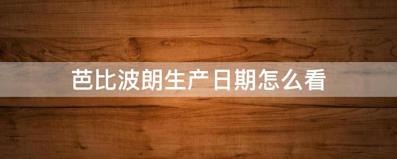 芭比波朗生产日期怎么看（芭比波朗生产日期怎么看正品）