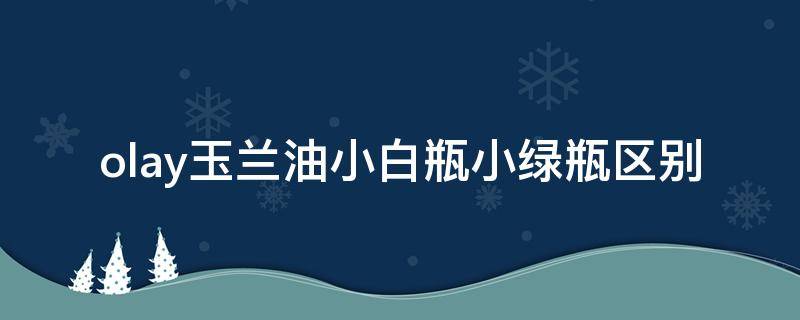 olay玉兰油小白瓶小绿瓶区别 olay小白瓶和小绿瓶的区别