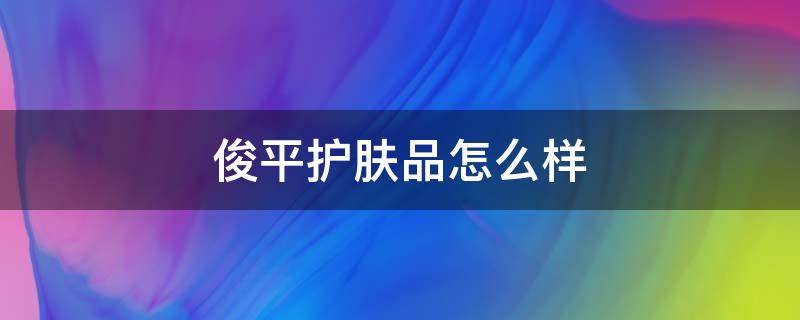 俊平护肤品怎么样（俊平护肤品怎么样啊）