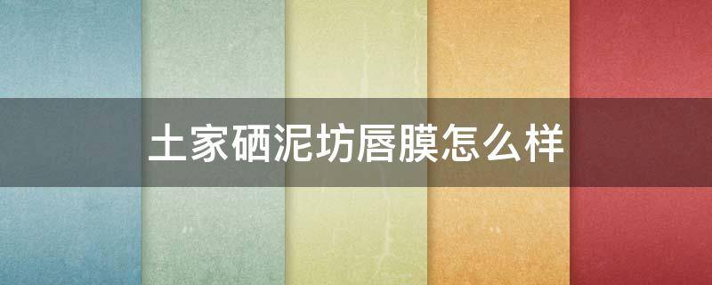 土家硒泥坊唇膜怎么样 土家硒泥坊唇膜好用吗
