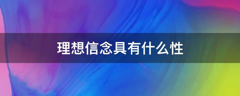 理想信念具有什么性 3.理想信念具有什么样的作用?