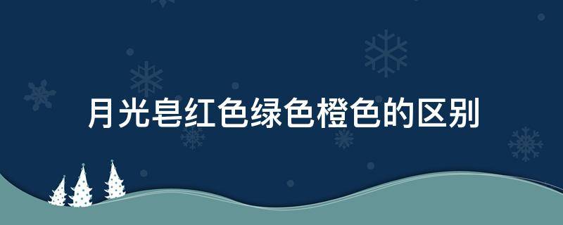 月光皂红色绿色橙色的区别 月光皂红色绿色橙色的区别是什么