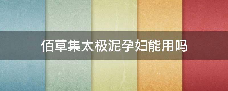 佰草集太极泥孕妇能用吗 佰草集太极泥有效期