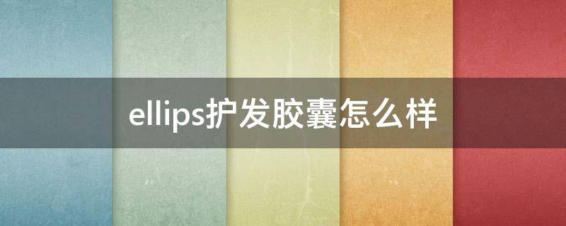 ellips护发胶囊怎么样（ellips护发胶囊好用吗）