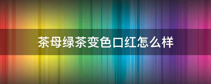 茶母绿茶变色口红怎么样