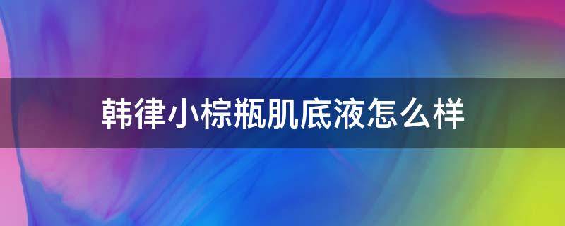 韩律小棕瓶肌底液怎么样（韩律粉底液怎么样）