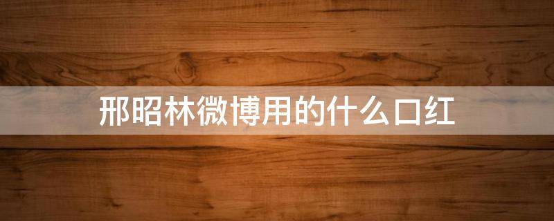 邢昭林微博用的什么口红 邢昭林微博粉丝怎么那么多
