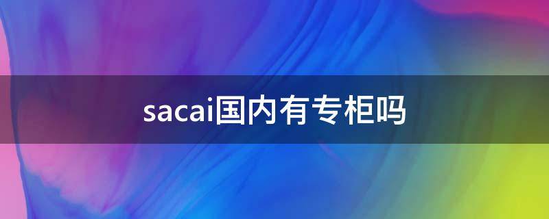 sacai国内有专柜吗 sacai中国旗舰店