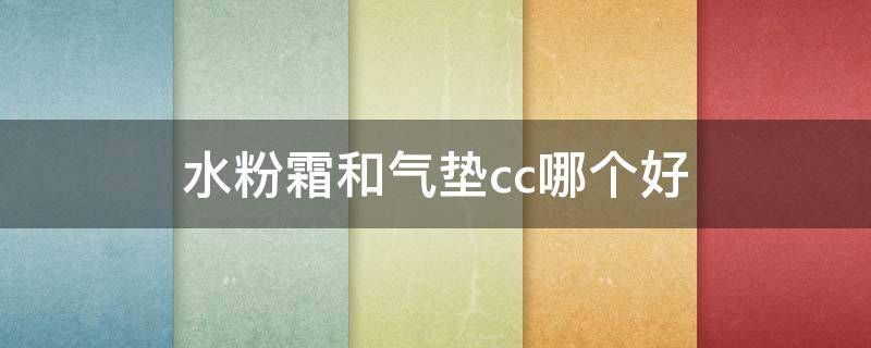 水粉霜和气垫cc哪个好（水粉霜和气垫cc哪个好用）