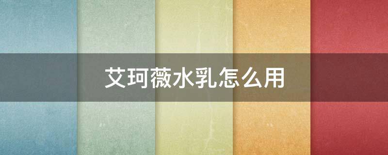 艾珂薇水乳怎么用（艾珂薇水乳套装）