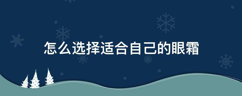 怎么选择适合自己的眼霜（怎么选择适合自己的眼霜和面霜）