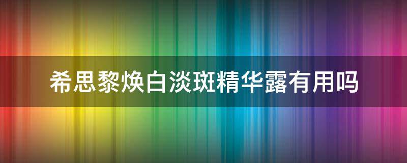 希思黎焕白淡斑精华露有用吗（希思黎焕白淡斑精华露怎么样）